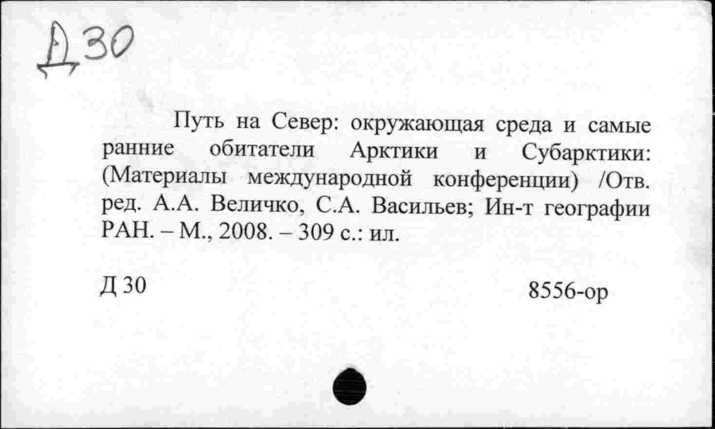 ﻿дз?
Путь на Север: окружающая среда и самые ранние обитатели Арктики и Субарктики: (Материалы международной конференции) /Отв. ред. А.А. Величко, С.А. Васильев; Ин-т географии РАН. - М., 2008. - 309 с.: ил.
ДЗО
8556-ор